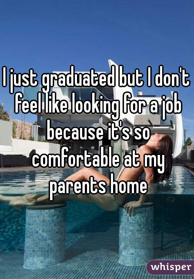 I just graduated but I don't feel like looking for a job because it's so comfortable at my parents home