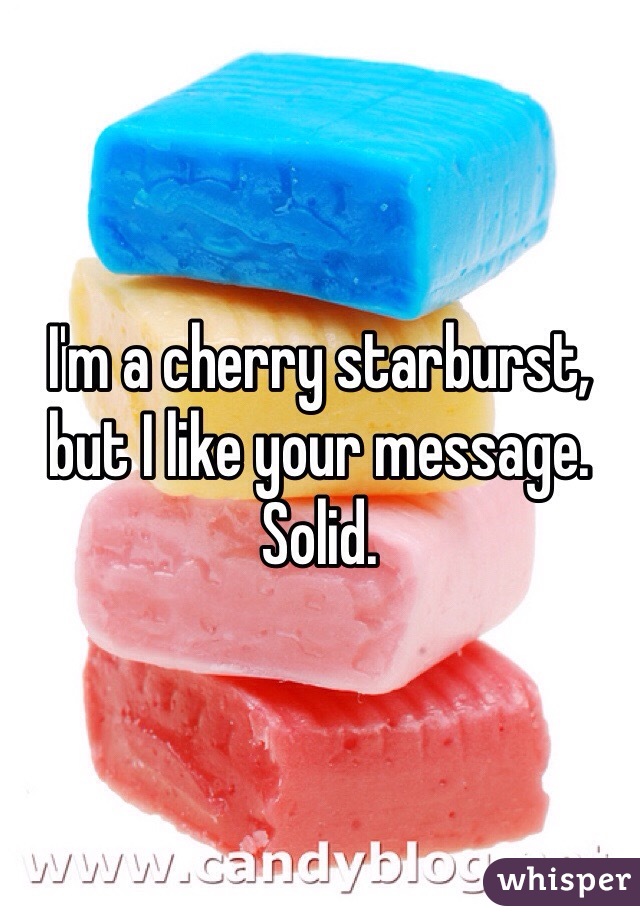 I'm a cherry starburst, but I like your message. Solid. 
