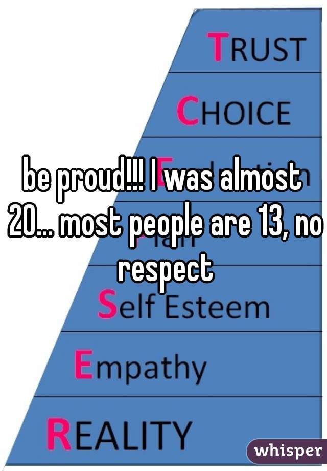 be proud!!! I was almost 20... most people are 13, no respect