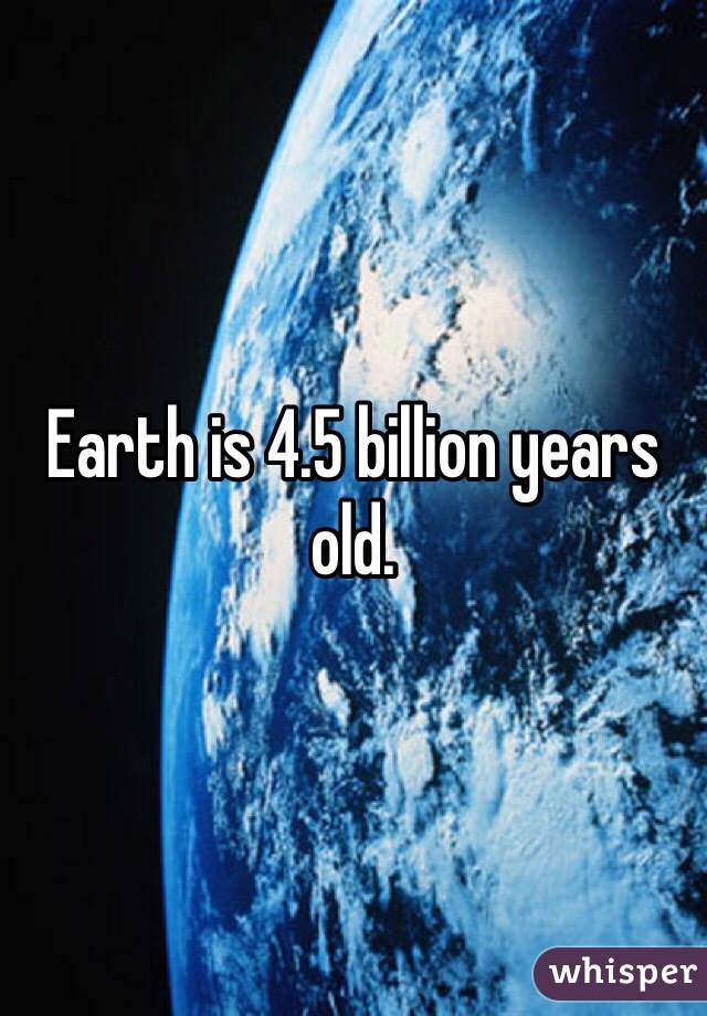 Earth is 4.5 billion years old. 