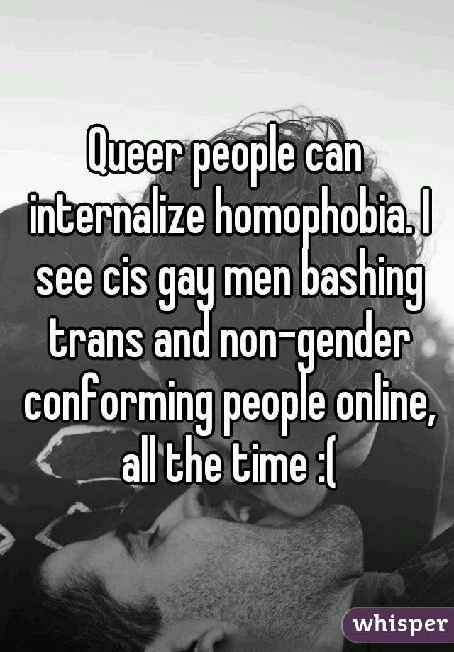 Queer people can internalize homophobia. I see cis gay men bashing trans and non-gender conforming people online, all the time :(