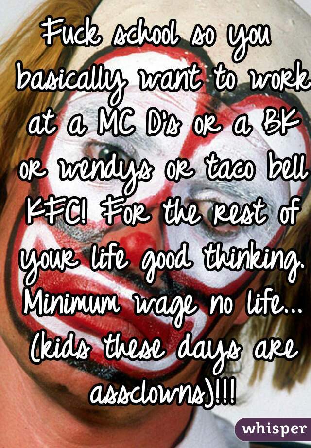 Fuck school so you basically want to work at a MC D's or a BK or wendys or taco bell KFC! For the rest of your life good thinking. Minimum wage no life... (kids these days are assclowns)!!!