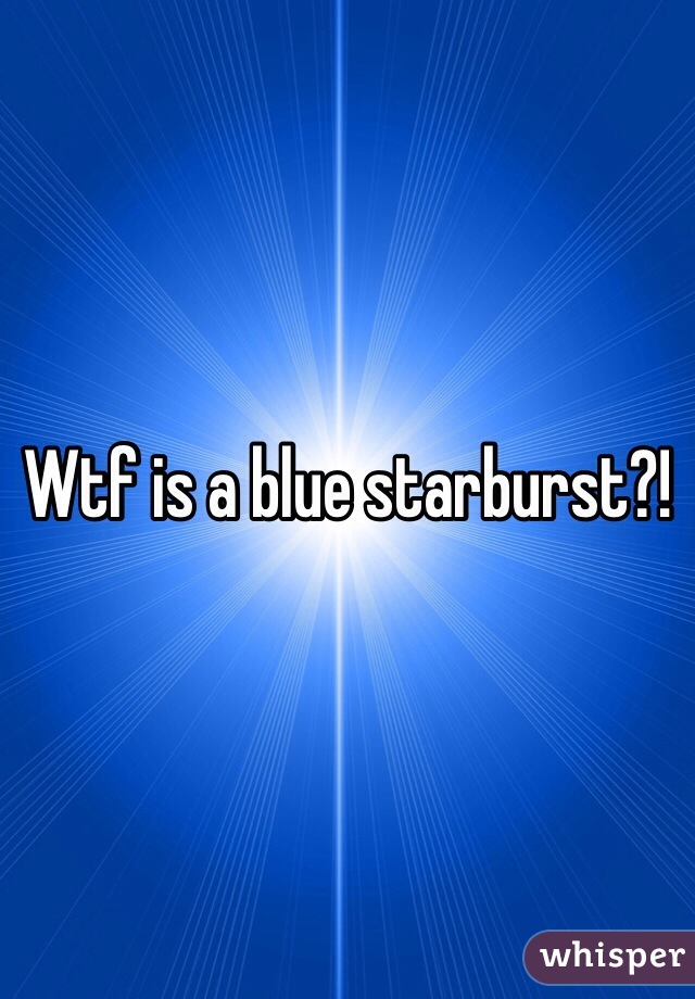 Wtf is a blue starburst?!