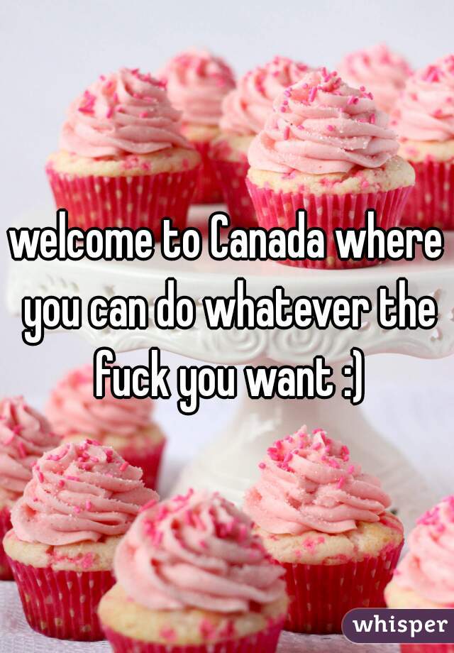 welcome to Canada where you can do whatever the fuck you want :)