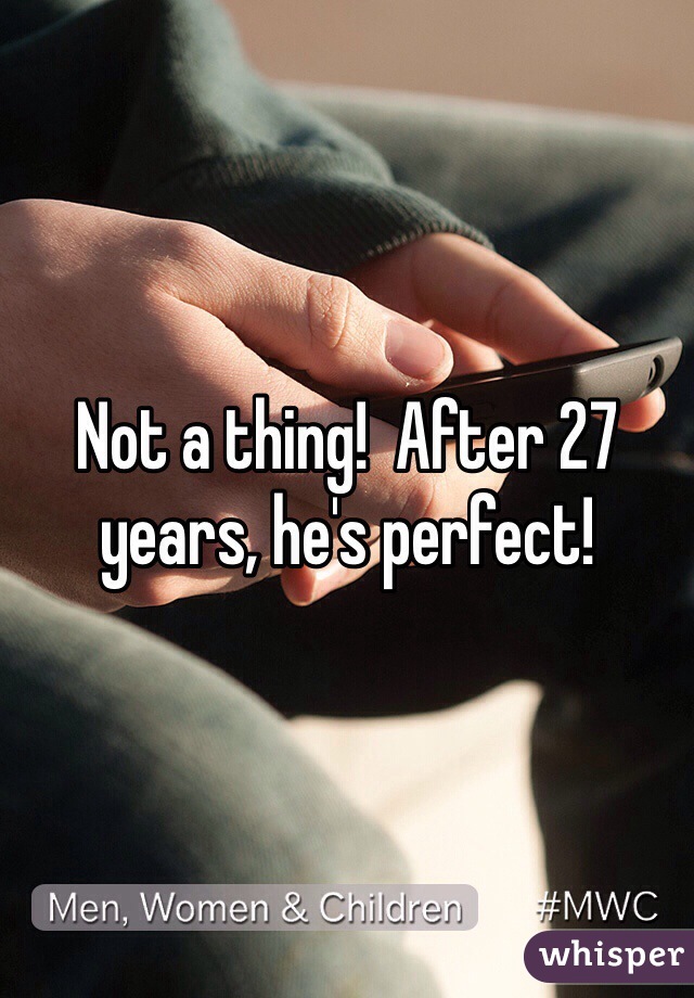 Not a thing!  After 27 years, he's perfect!  