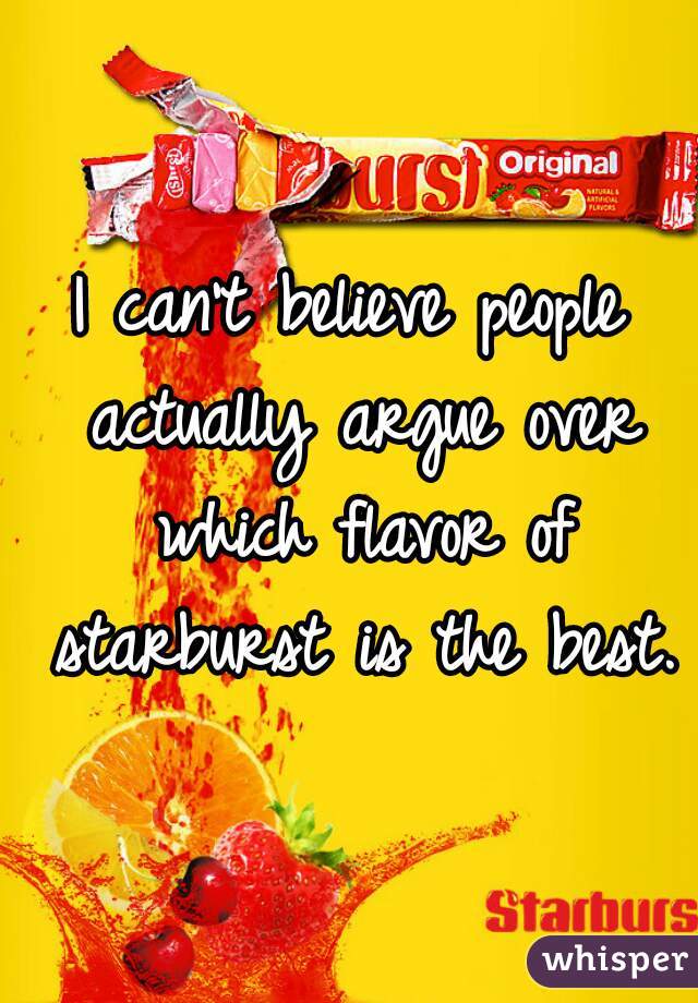 I can't believe people actually argue over which flavor of starburst is the best.