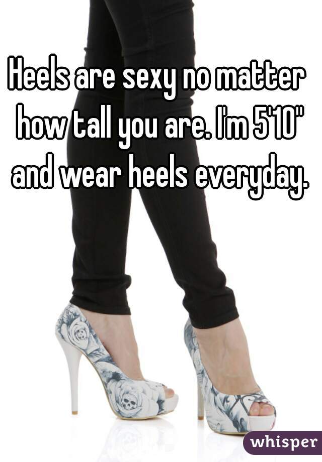 Heels are sexy no matter how tall you are. I'm 5'10" and wear heels everyday.