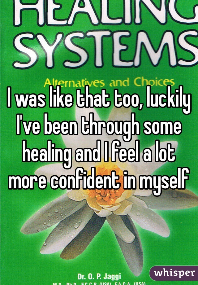 I was like that too, luckily I've been through some healing and I feel a lot more confident in myself