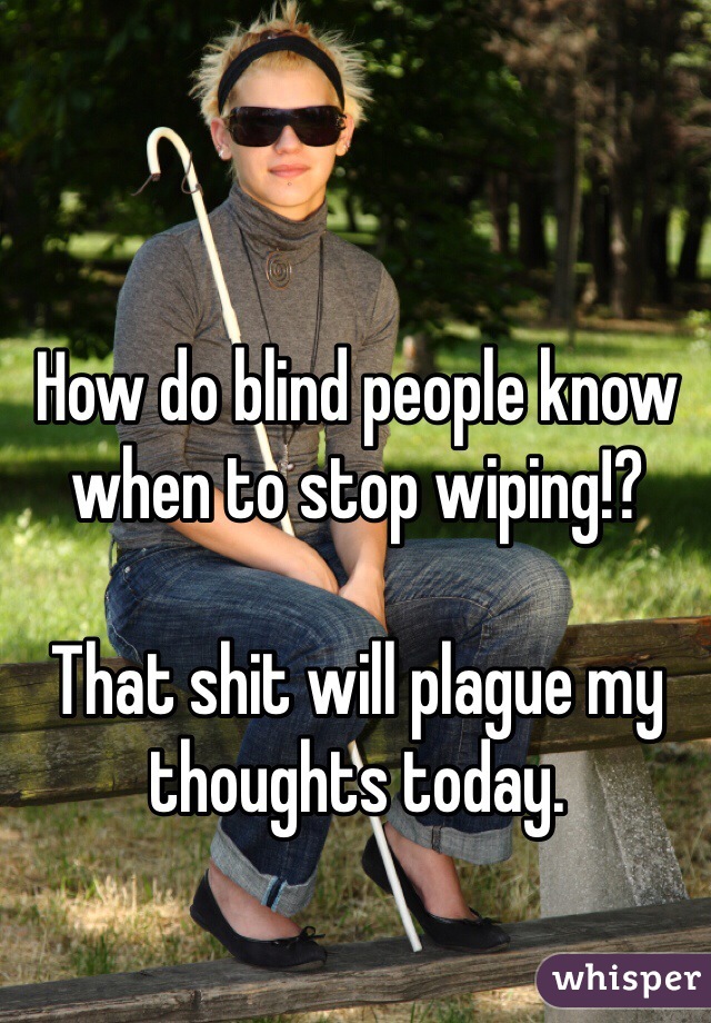 How do blind people know when to stop wiping!?

That shit will plague my thoughts today.