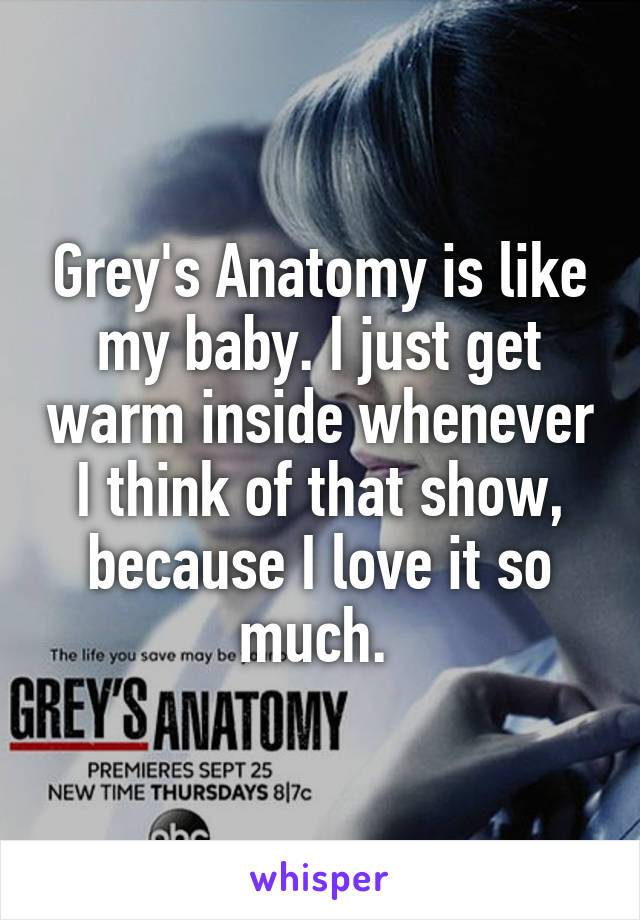 Grey's Anatomy is like my baby. I just get warm inside whenever I think of that show, because I love it so much. 