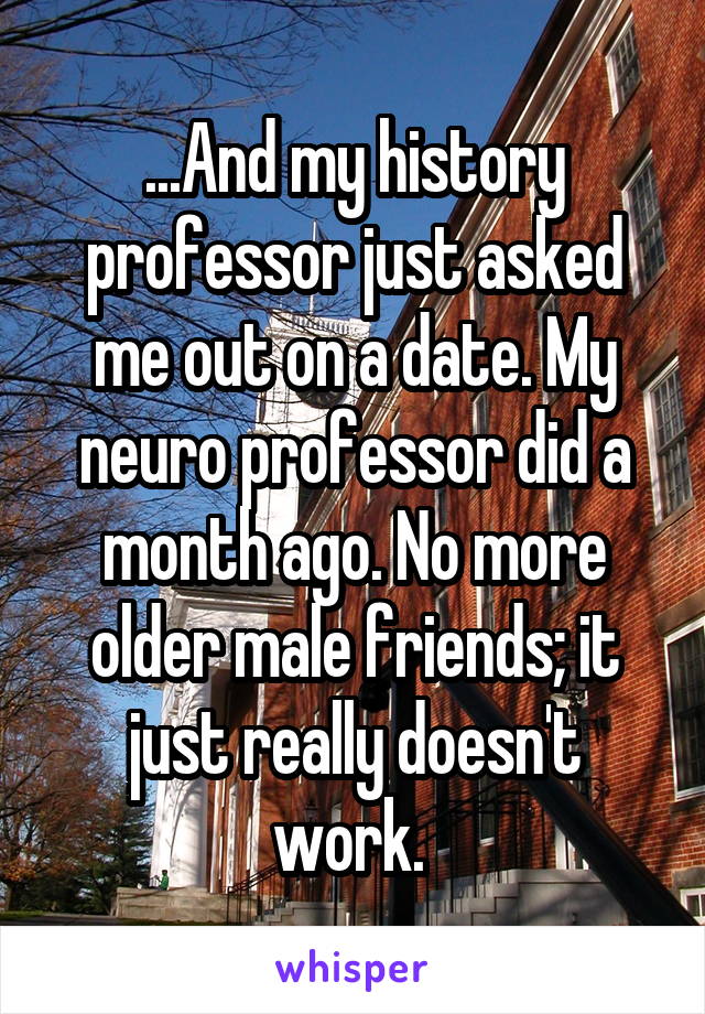 ...And my history professor just asked me out on a date. My neuro professor did a month ago. No more older male friends; it just really doesn't work. 