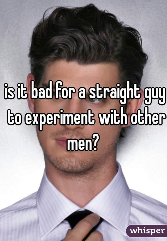 is-it-bad-for-a-straight-guy-to-experiment-with-other-men