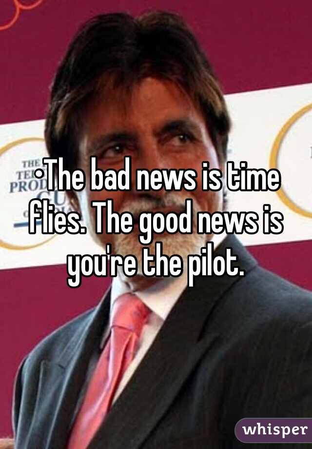 •The bad news is time flies. The good news is you're the pilot.