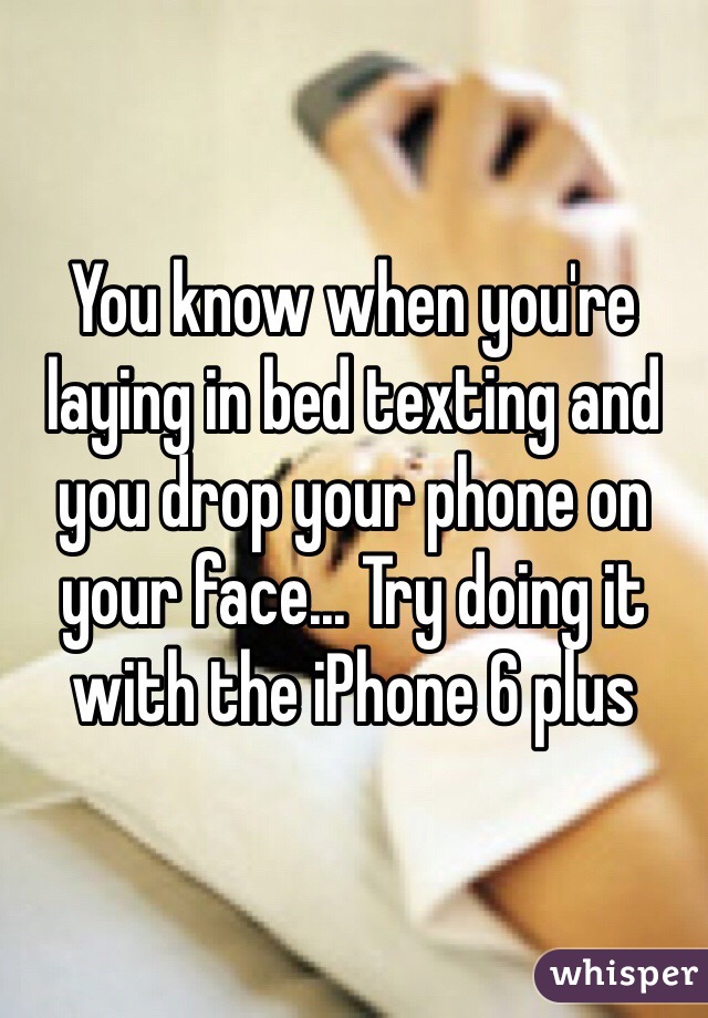 You know when you're laying in bed texting and you drop your phone on your face... Try doing it with the iPhone 6 plus