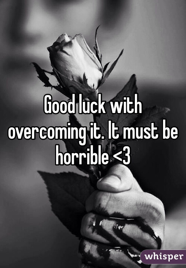 Good luck with overcoming it. It must be horrible <3