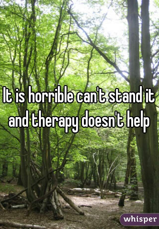 It is horrible can't stand it and therapy doesn't help 