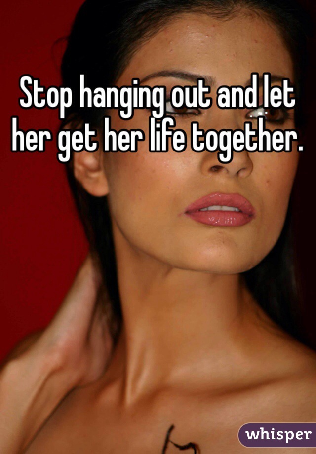 Stop Hanging Out And Let Her Get Her Life Together 0339