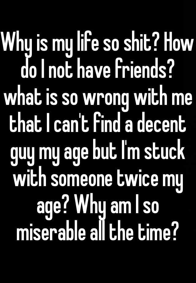 why-is-my-life-so-shit-how-do-i-not-have-friends-what-is-so-wrong