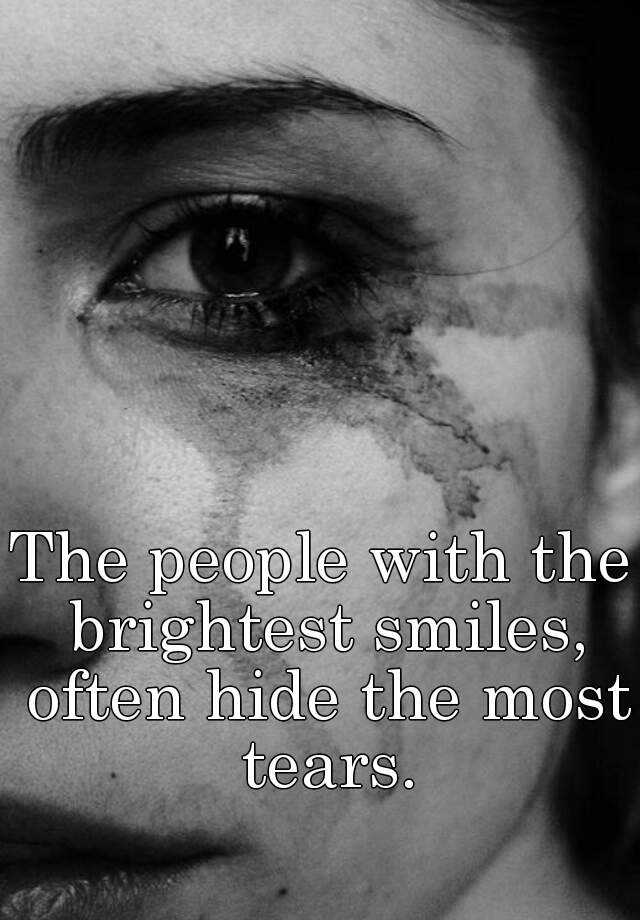 The people with the brightest smiles, often hide the most tears.