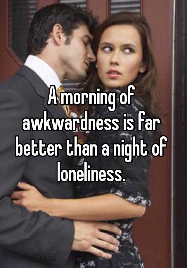 a-morning-of-awkwardness-is-far-better-than-a-night-of-loneliness