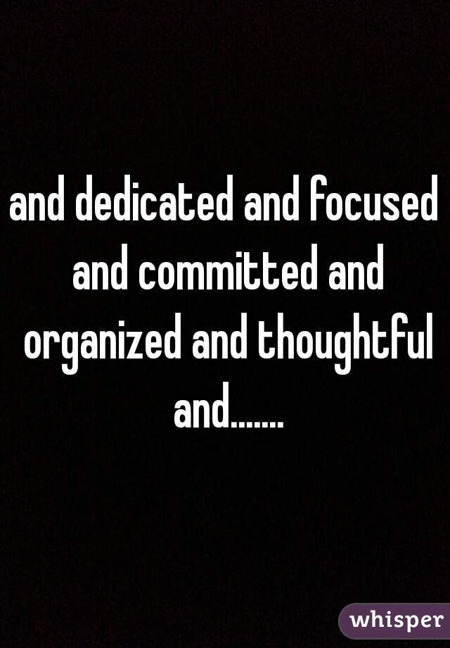 and dedicated and focused and committed and organized and thoughtful and.......