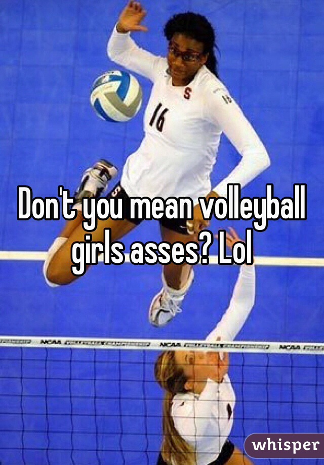 Don't you mean volleyball girls asses? Lol