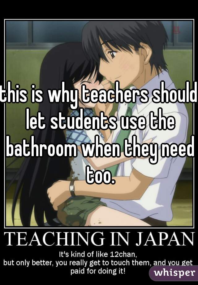 this is why teachers should let students use the bathroom when they need too.
