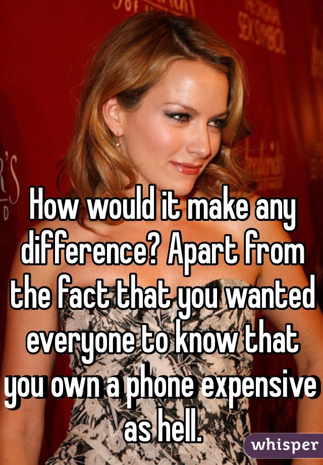 How would it make any difference? Apart from the fact that you wanted everyone to know that you own a phone expensive as hell. 