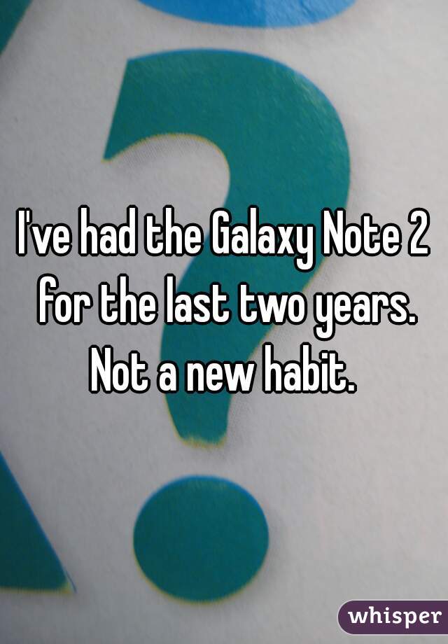 I've had the Galaxy Note 2 for the last two years. Not a new habit.