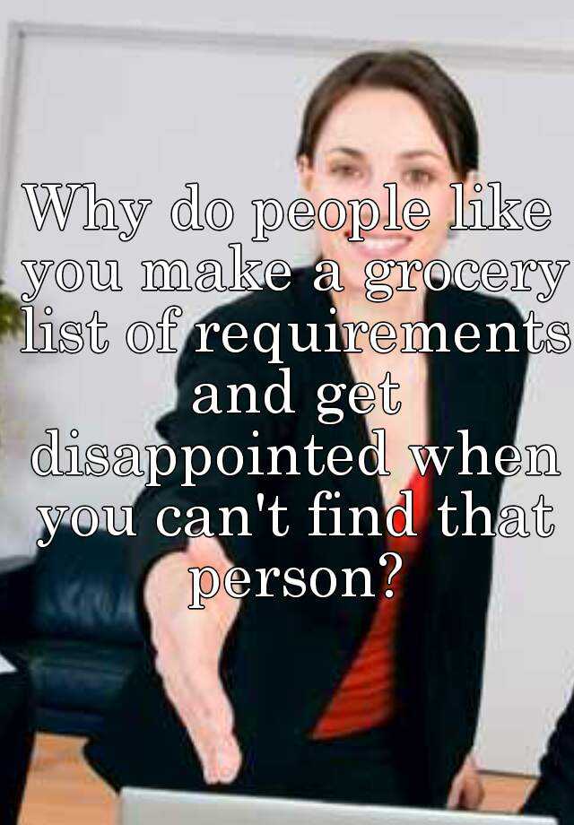 why-do-people-like-you-make-a-grocery-list-of-requirements-and-get