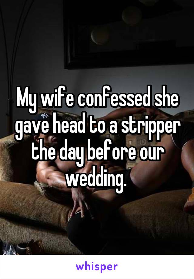 My wife confessed she gave head to a stripper the day before our wedding. 