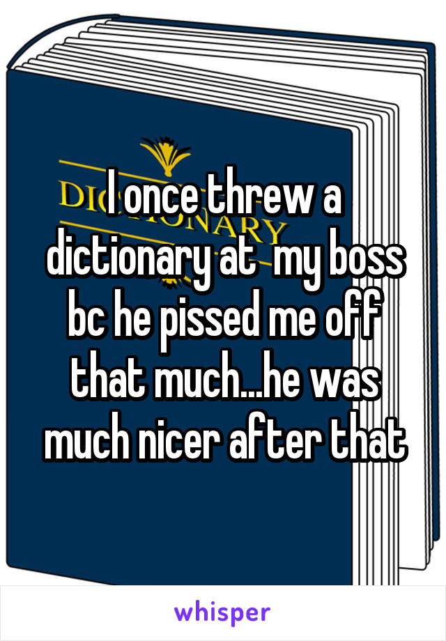 I once threw a dictionary at  my boss bc he pissed me off that much...he was much nicer after that