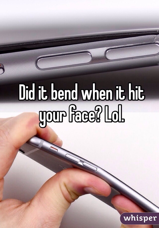 Did it bend when it hit your face? Lol. 