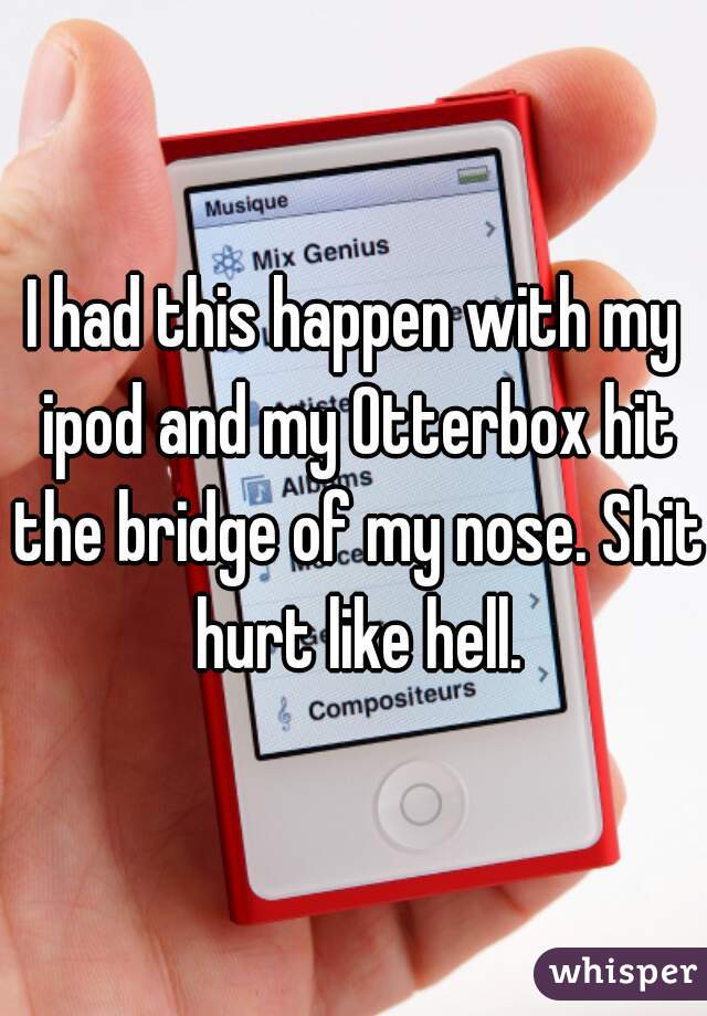 I had this happen with my ipod and my Otterbox hit the bridge of my nose. Shit hurt like hell.