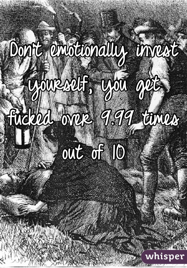 Don't emotionally invest yourself, you get fucked over 9.99 times out of 10 