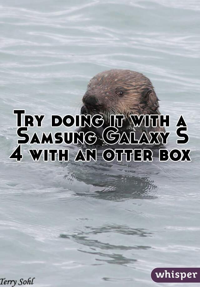 Try doing it with a Samsung Galaxy S 4 with an otter box 