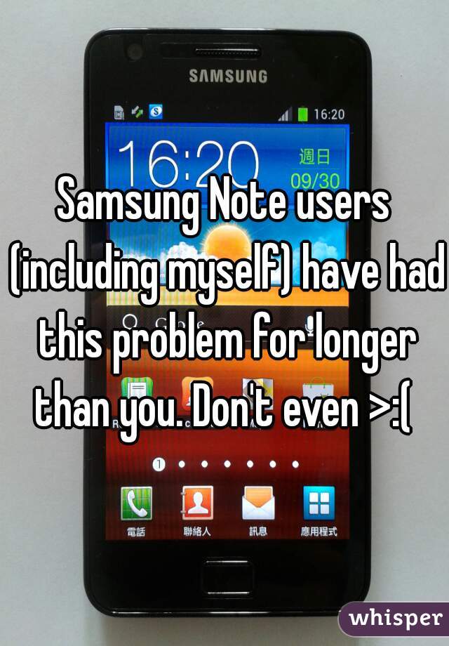 Samsung Note users (including myself) have had this problem for longer than you. Don't even >:( 