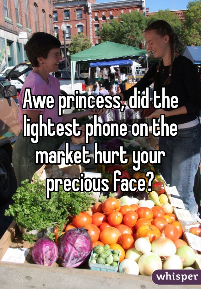 Awe princess, did the lightest phone on the market hurt your precious face?