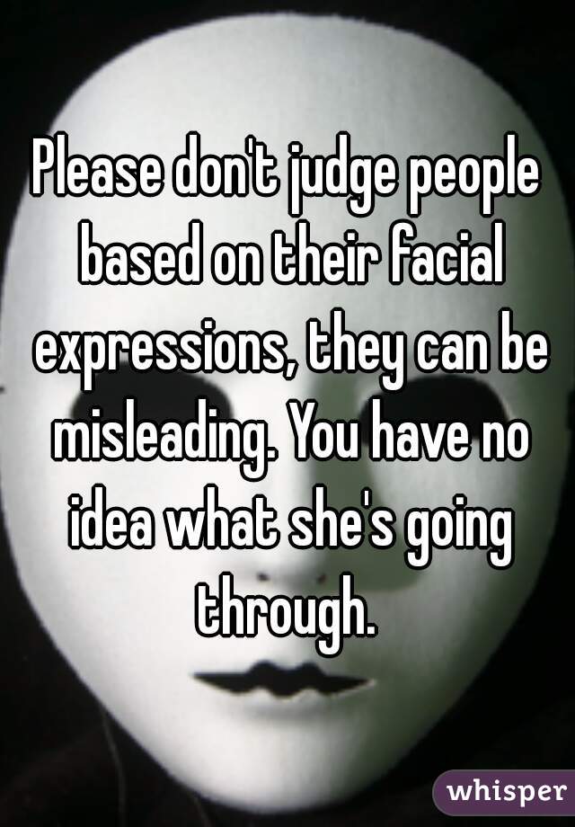 Please don't judge people based on their facial expressions, they can be misleading. You have no idea what she's going through. 