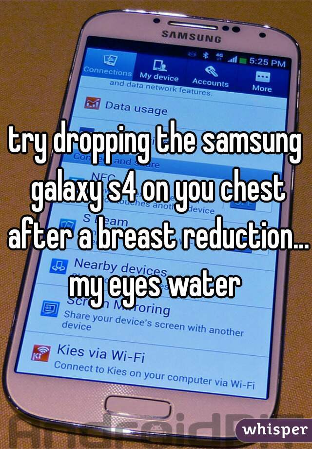 try dropping the samsung galaxy s4 on you chest after a breast reduction... my eyes water 