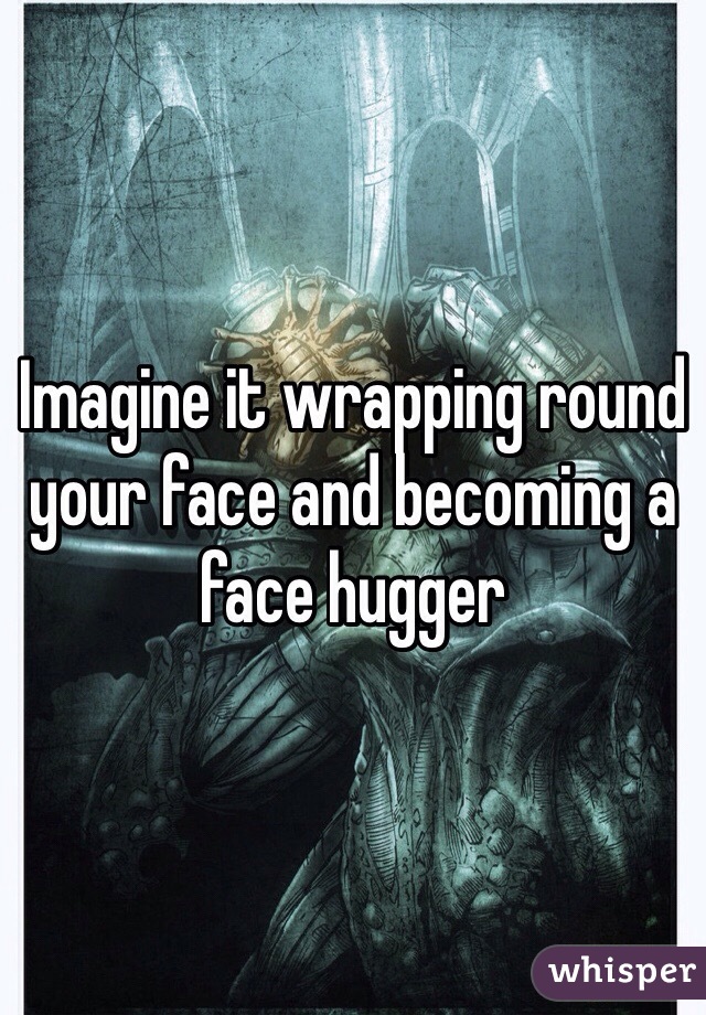 Imagine it wrapping round your face and becoming a face hugger 