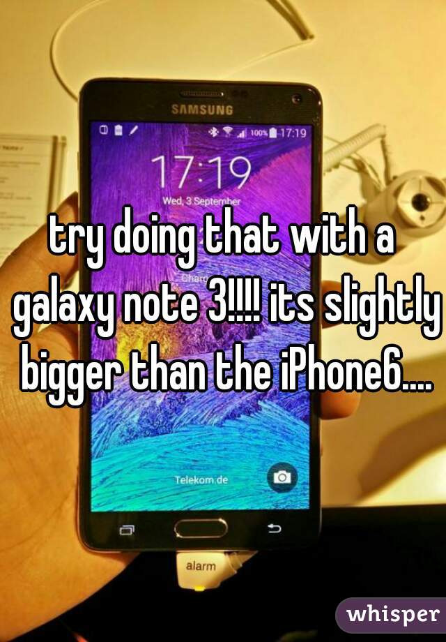 try doing that with a galaxy note 3!!!! its slightly bigger than the iPhone6....