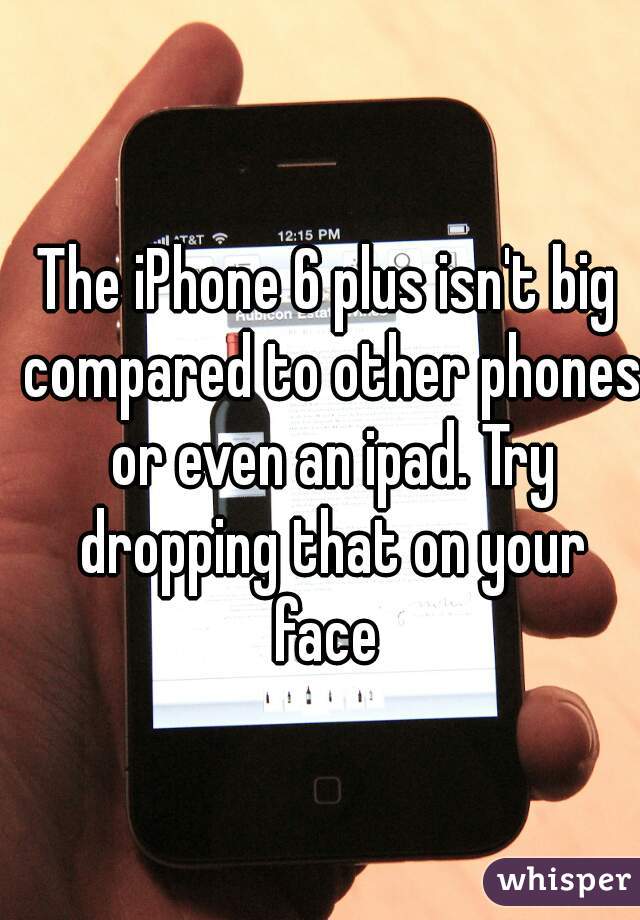 The iPhone 6 plus isn't big compared to other phones or even an ipad. Try dropping that on your face 