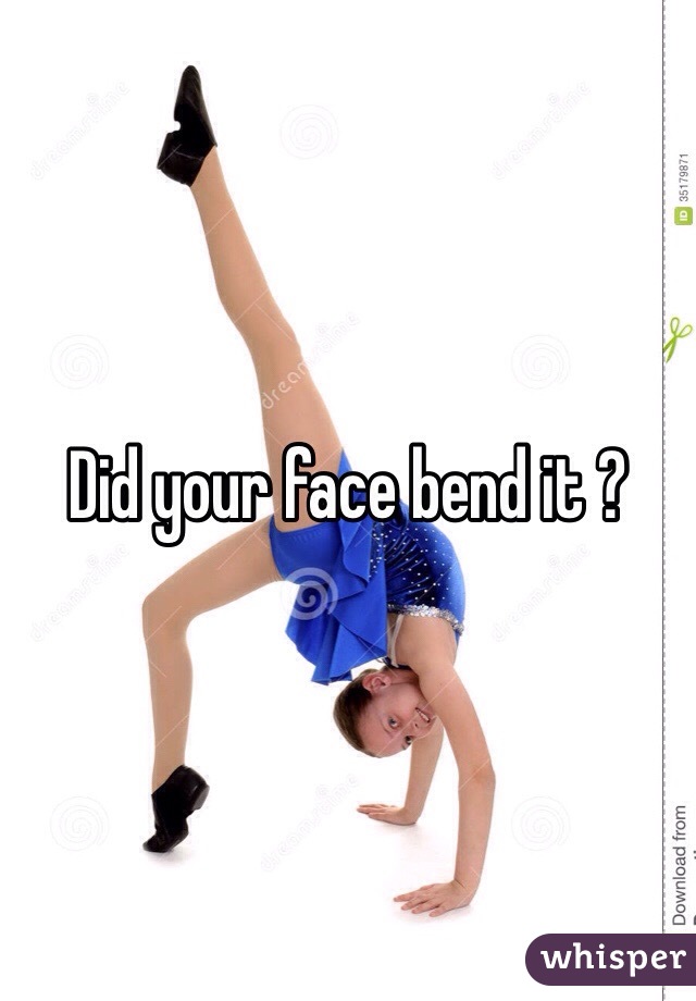 Did your face bend it ? 