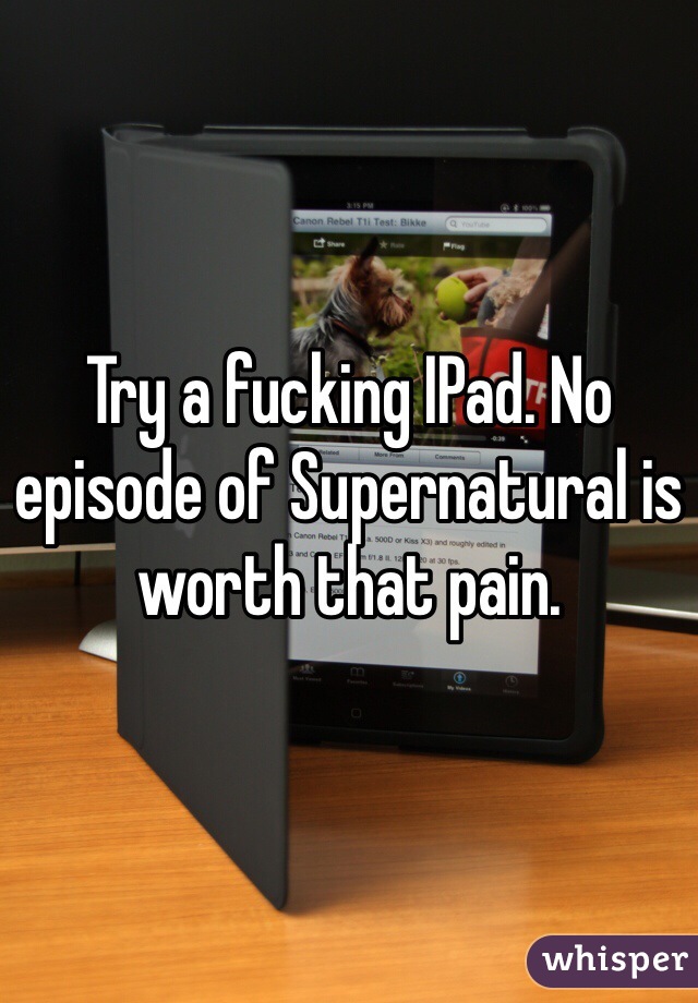 Try a fucking IPad. No episode of Supernatural is worth that pain.