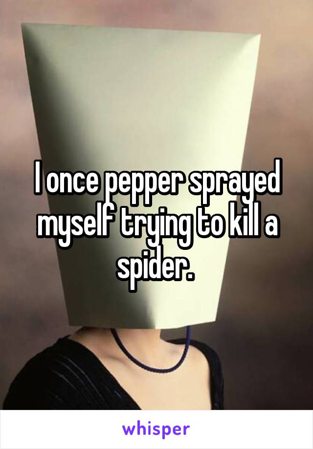 I once pepper sprayed myself trying to kill a spider. 