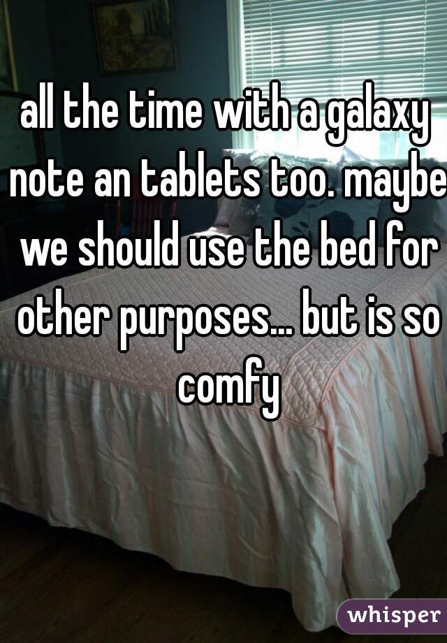 all the time with a galaxy note an tablets too. maybe we should use the bed for other purposes... but is so comfy