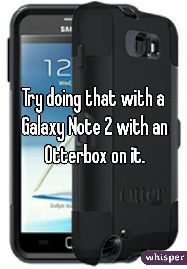 Try doing that with a Galaxy Note 2 with an Otterbox on it.