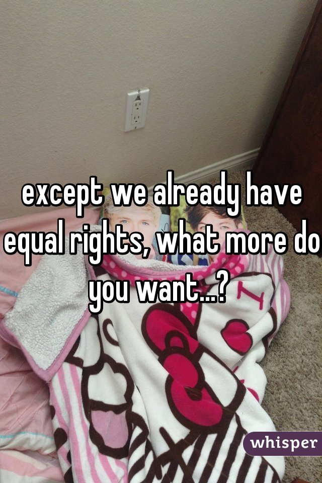 except we already have equal rights, what more do you want...? 