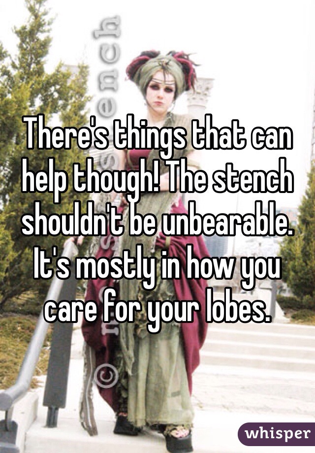 There's things that can help though! The stench shouldn't be unbearable. It's mostly in how you care for your lobes.